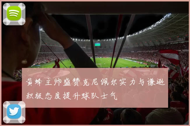 黄蜂主帅盛赞克尼佩尔实力与谦逊积极态度提升球队士气