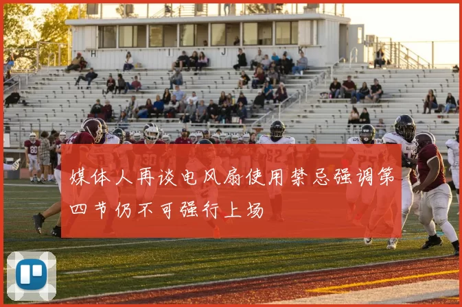 媒体人再谈电风扇使用禁忌强调第四节仍不可强行上场