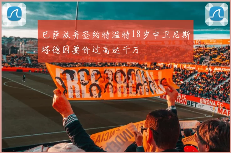 巴萨放弃签约特温特18岁中卫尼斯塔德因要价过高达千万