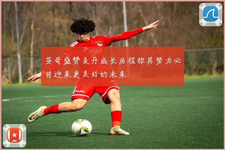 芬奇盛赞麦丹成长历程称其努力必将迎来更美好的未来