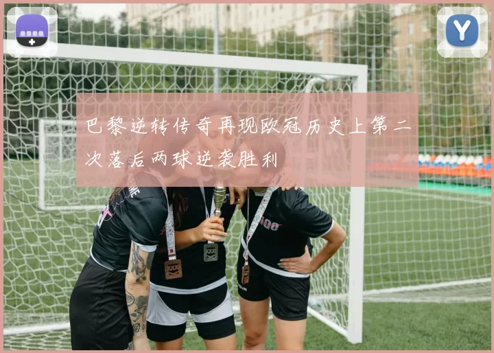 巴黎逆转传奇再现欧冠历史上第二次落后两球逆袭胜利