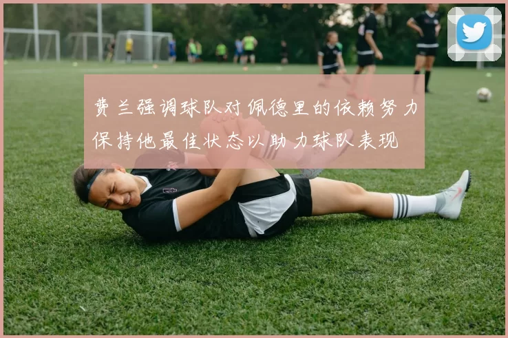 费兰强调球队对佩德里的依赖努力保持他最佳状态以助力球队表现