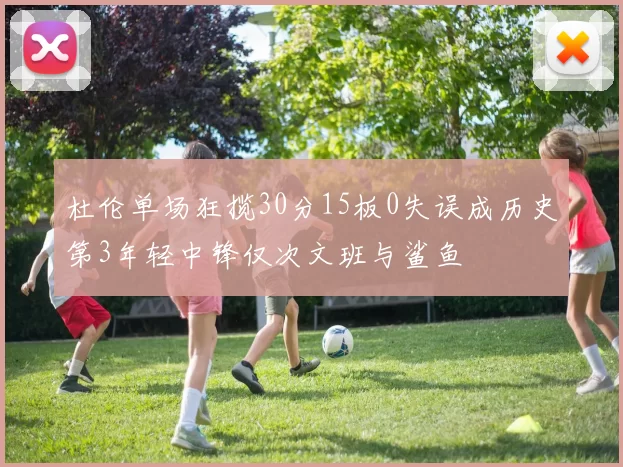 杜伦单场狂揽30分15板0失误成历史第3年轻中锋仅次文班与鲨鱼