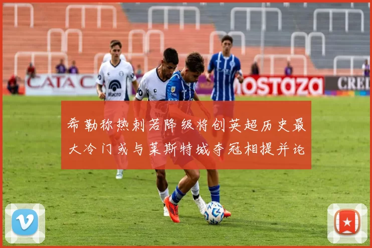 希勒称热刺若降级将创英超历史最大冷门或与莱斯特城夺冠相提并论