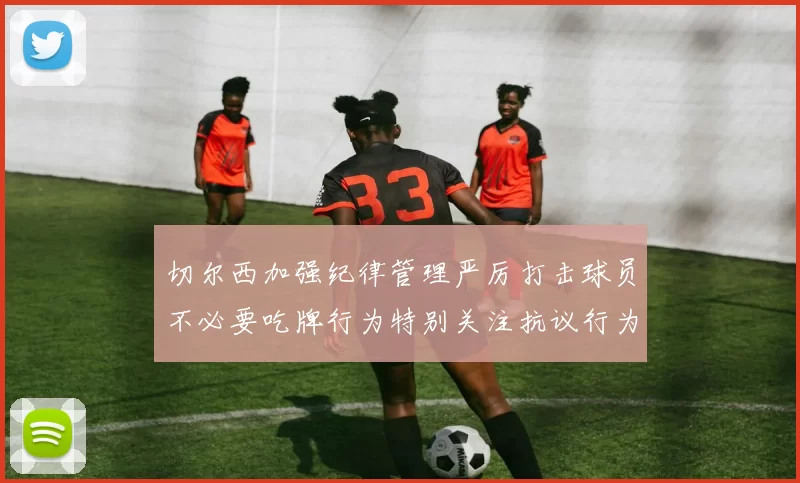切尔西加强纪律管理严厉打击球员不必要吃牌行为特别关注抗议行为