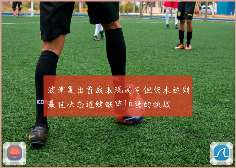 波津复出首战表现尚可但仍未达到最佳状态连续缺阵16场的挑战