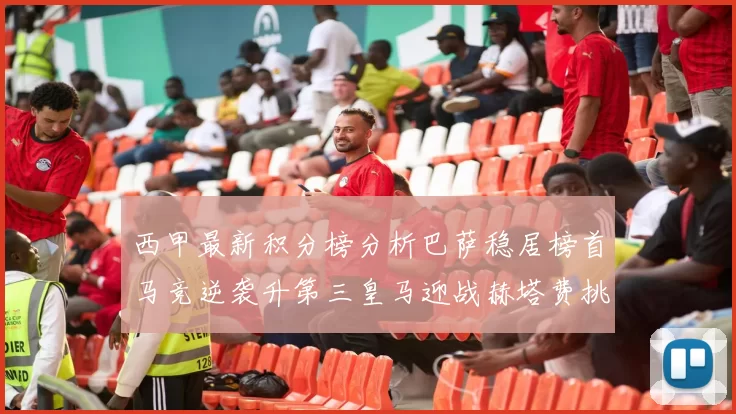 西甲最新积分榜分析巴萨稳居榜首马竞逆袭升第三皇马迎战赫塔费挑战
