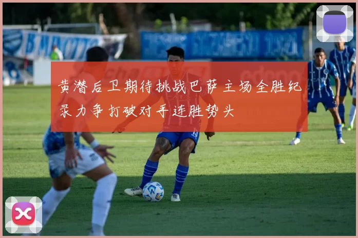 黄潜后卫期待挑战巴萨主场全胜纪录力争打破对手连胜势头