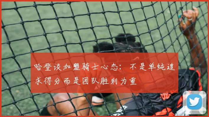 哈登谈加盟骑士心态：不是单纯追求得分而是团队胜利为重