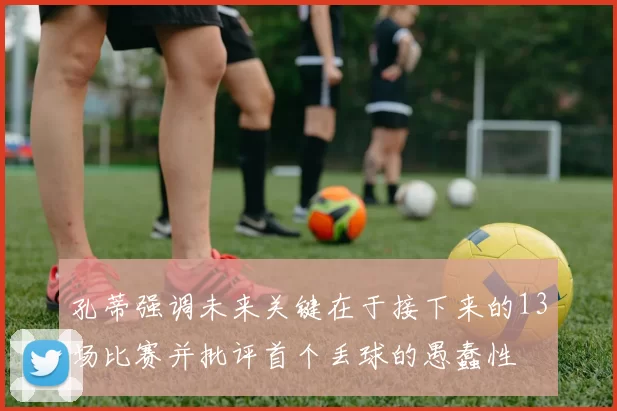 孔蒂强调未来关键在于接下来的13场比赛并批评首个丢球的愚蠢性