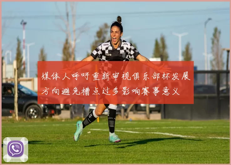 媒体人呼吁重新审视俱乐部杯发展方向避免槽点过多影响赛事意义