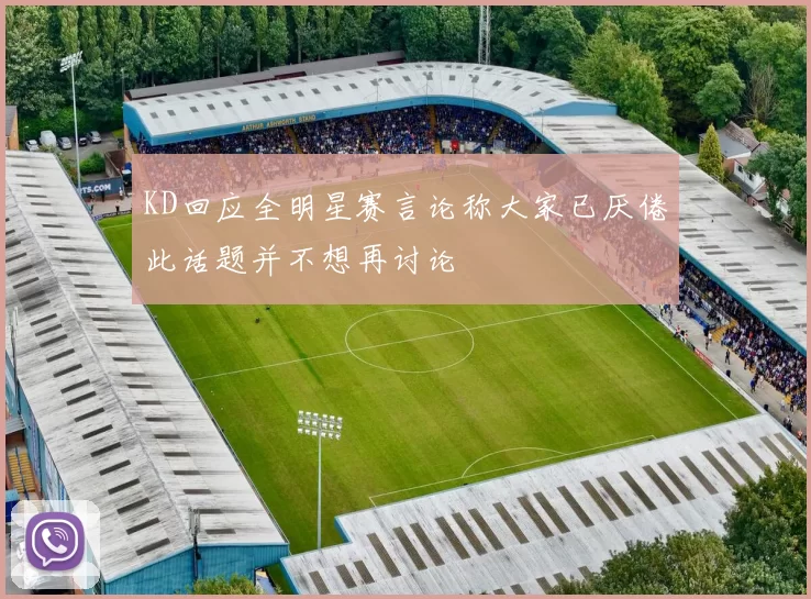 KD回应全明星赛言论称大家已厌倦此话题并不想再讨论