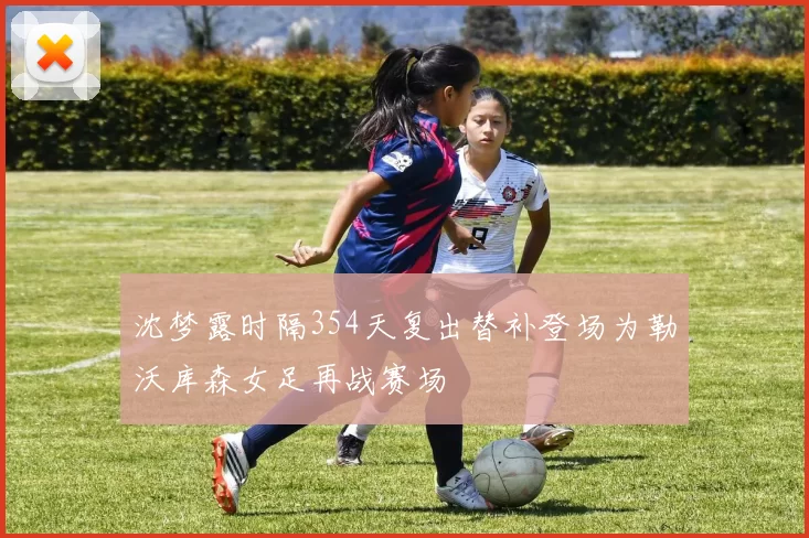 沈梦露时隔354天复出替补登场为勒沃库森女足再战赛场