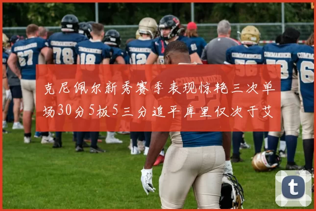 克尼佩尔新秀赛季表现惊艳三次单场30分5板5三分追平库里仅次于艾弗森