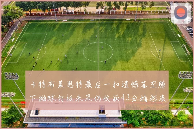 卡特布莱恩特最后一扣遗憾落空胯下抛球打板未果仍收获43分精彩表现