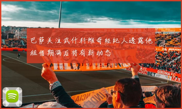 巴萨关注武什科维奇经纪人透露他租借期满后将有新动态