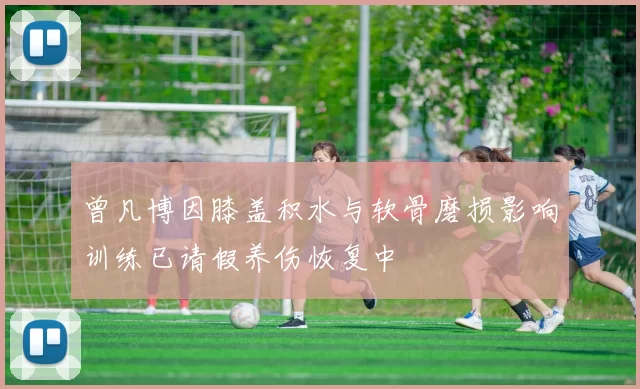 曾凡博因膝盖积水与软骨磨损影响训练已请假养伤恢复中