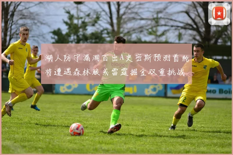 湖人防守漏洞百出A史密斯预测首轮将遭遇森林狼或雷霆掘金双重挑战