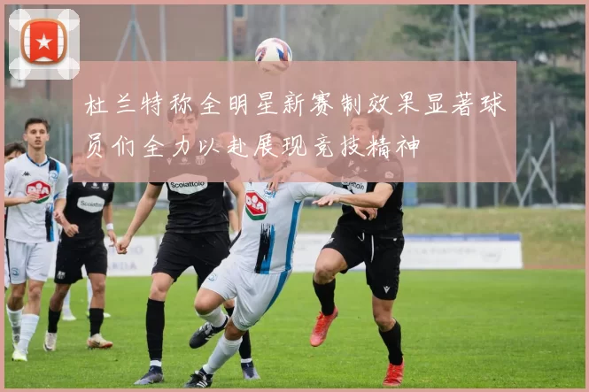 杜兰特称全明星新赛制效果显著球员们全力以赴展现竞技精神
