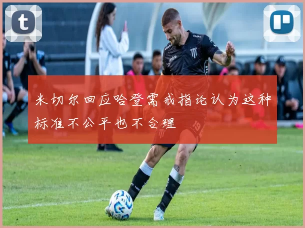 米切尔回应哈登需戒指论认为这种标准不公平也不合理