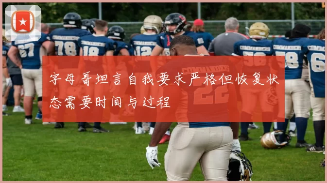 字母哥坦言自我要求严格但恢复状态需要时间与过程
